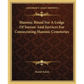Masonic Ritual For A Lodge Of Sorrow And Services For Consecrating Masonic Cemeteries