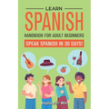 Learn Spanish Handbook for Adult Beginners: Your Proven Guide to Speaking Spanish in 30 Days!