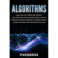 Algorithms: Discover the Computer Science and Artificial Intelligence Used to Solve Everyday Human Problems, Optimize Habits, Learn Anything, and Orga