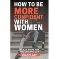 How to Be More Confident with Women: 7 Easy Steps for the Genuine Guy