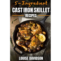 5-Ingredient Cast Iron Skillet Recipes: Easy 5-Ingredient Cookbook