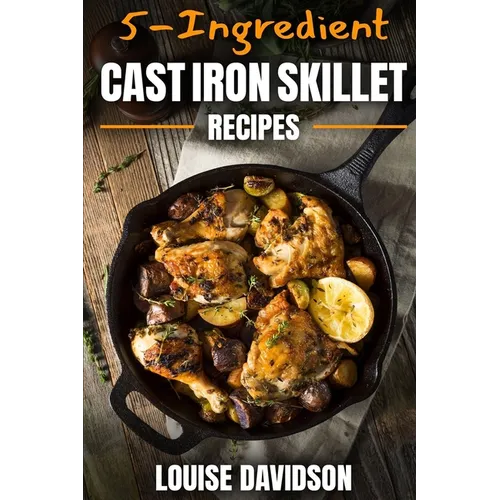 5-Ingredient Cast Iron Skillet Recipes: Easy 5-Ingredient Cookbook