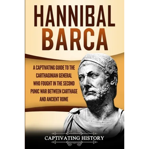 Hannibal Barca: A Captivating Guide to the Carthaginian General Who Fought in the Second Punic War Between Carthage and Ancient Rome