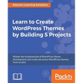 Learn to Create WordPress Themes by Building 5 Projects: Master the fundamentals of WordPress theme development and create attractive WordPress themes