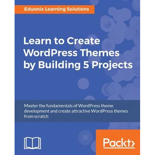 Learn to Create WordPress Themes by Building 5 Projects: Master the fundamentals of WordPress theme development and create attractive WordPress themes