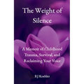 The Weight of Silence: A Memoir of Childhood Trauma, Survival, and Reclaiming Your Voice