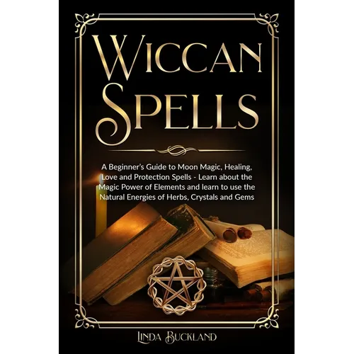 Wiccan Spells: a Beginner's Guide to Moon Magic, Healing, Love and Protection Spells - learn about the Magic Power of Elements and learn to use the Na