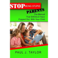 Stop Being Stupid Parents: The Manual That SHOULD Have Popped Out With Your Child