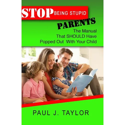 Stop Being Stupid Parents: The Manual That SHOULD Have Popped Out With Your Child