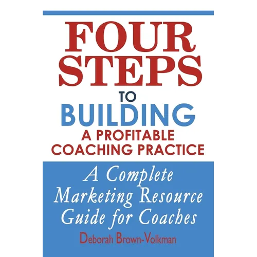 Four Steps To Building A Profitable Coaching Practice: A Complete Marketing Resource Guide for Coaches