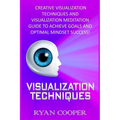 Visualization: Visualization Techniques: Creative Visualization Techniques And Visualization Meditation Guide To Achieve Goals And Op