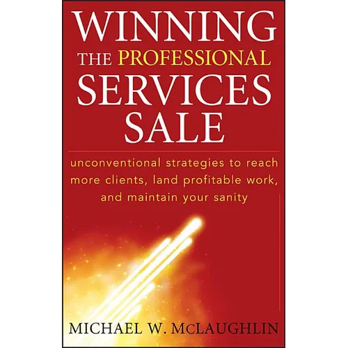 Winning the Professional Services Sale: Unconventional Strategies to Reach More Clients, Land Profitable Work, and Maintain Your Sanity