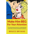 Make Him BEG For Your Attention: 75 Communication Secrets For Captivating Men To Get The Love And Commitment You Deserve