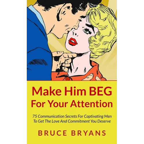 Make Him BEG For Your Attention: 75 Communication Secrets For Captivating Men To Get The Love And Commitment You Deserve