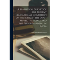 A Statistical Survey Of the Present Educational Condition Of the Infirm - the Deaf-Mutes, the Blind, and the Feeble-Minded - in India
