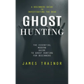 Ghost Hunting: A Beginners Guide to Investigating the Dead (The Essential Modern Guide to Ghost Hunting for Beginners)