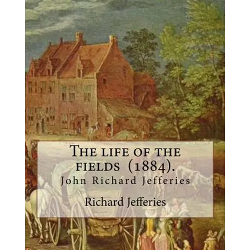 The life of the fields (1884). By: Richard Jefferies: (John) Richard Jefferies (1848-1887) is best known for his prolific and sensitive writing on nat