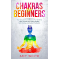 Chakras: For Beginners - How to Awaken and Balance Your Chakras and Heal Yourself with Chakra Healing, Reiki Healing and Guided
