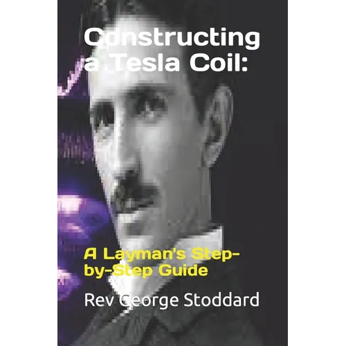 Constructing a Tesla Coil: : A Layman's Step-by-Step Guide