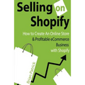 Selling on Shopify: How to Create an Online Store & Profitable eCommerce Busines