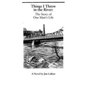 Things I Threw In The River: The Story Of One Man's Life: A Novel By Jim Labate