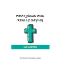 What Jesus Was Really Saying: how we turned his teachings upside down