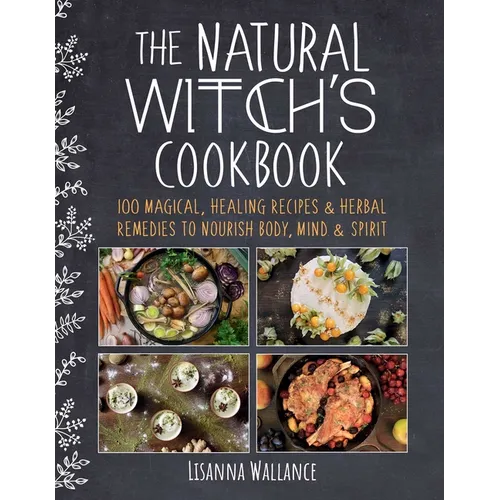 The Natural Witch's Cookbook: 100 Magical, Healing Recipes & Herbal Remedies to Nourish Body, Mind & Spirit
