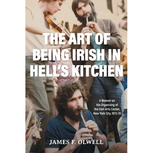 The Art of Being Irish in Hell's Kitchen: A Memoir of the Organizing of the Irish Arts Center in New York City 1972-78