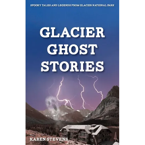 Glacier Ghost Stories: Spooky Tales and Legends From Glacier National Park