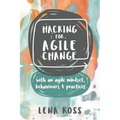 Hacking for Agile Change: with an agile mindset, behaviours and practices