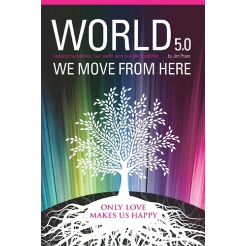World 5.0 - We Move From Here: Healing Ourselves, Our Earth and Our Lives Together