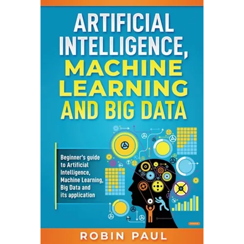 Artificial Intelligence, Machine Learning and Big Data: Beginner's guide to Artificial Intelligence, Machine Learning, Big Data and its application