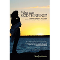 What Was God Thinking?!: I Wanted to Know...So I Asked. a Heart-Warming Dialog for the Journey Back to Love.
