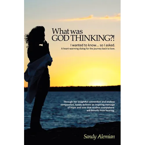 What Was God Thinking?!: I Wanted to Know...So I Asked. a Heart-Warming Dialog for the Journey Back to Love.