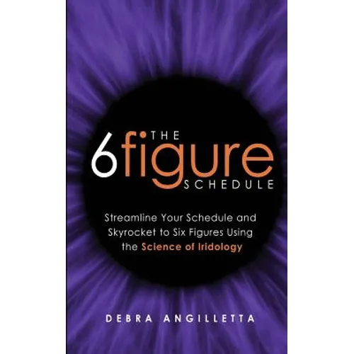 The Six Figure Schedule: Streamline Your Schedule and Skyrocket to Six Figures Using the Science of Iridology