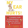 My Ear Hurts!: A Complete Guide to Understanding and Treating Your Child's Ear Infections