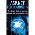 ASP.NET For Beginners: The Simple Guide to Learning ASP.NET Web Programming Fast!
