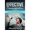 Effective Communication: How to Effectively Listen to Others and Express Yourself - Deliver Great Presentations, Be Persuasive, Win Debates, Ha