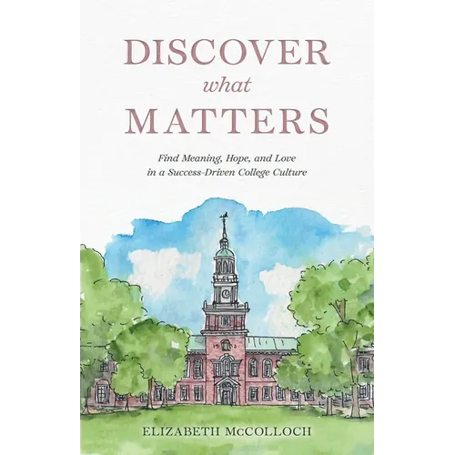 Discover What Matters: Find Meaning, Hope, and Love in a Success-Driven College Culture