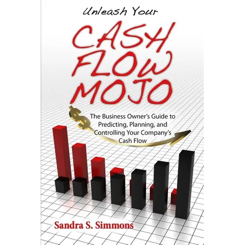 Unleash Your Cash Flow Mojo - The Business Owner's Guide to Predicting, Planning, and Controlling Your Company's Cash Flow