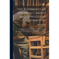 The Rudiments of Drawing Cabinet and Upholstery Furniture: Comprising Instructions for Designing and Delineating the Different Articles of Those Branc