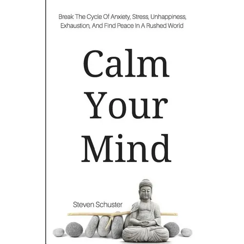 Calm Your Mind: Break The Cycle Of Anxiety, Stress, Unhappiness, Exhaustion, And Find Peace In A Rushed World