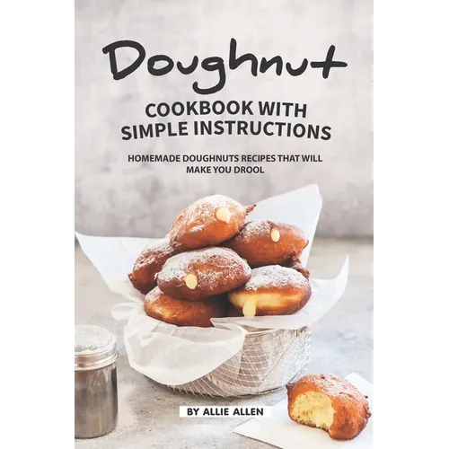 Doughnut Cookbook with Simple Instructions: Homemade Doughnuts Recipes That Will Make You Drool