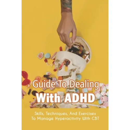 Guide To Dealing With ADHD: Skills, Techniques, And Exercises To Manage Hyperactivity With CBT: How To Deal With Adhd Adults