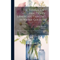 The Theory and Practice of Landscape Painting in Water-Colours: Illustrated by a Series of Twenty-Six Drawings and Diagrams in Colours, and Numerous W
