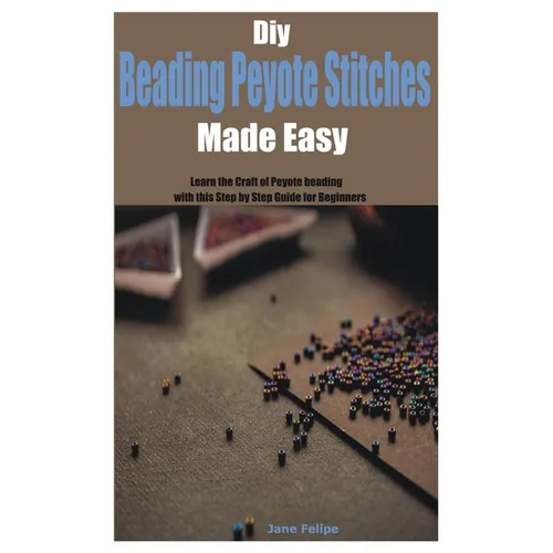 Diy Beading Peyote Stitches Made Easy: Learn the Craft of Peyote beading with this Step by Step Guide for Beginners