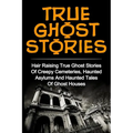 True Ghost Stories: Hair Raising True Ghost Stories Of Creepy Cemeteries, Haunted Asylums And Haunted Tales Of Ghost Houses!