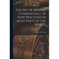 The Art of Making Common Salt, As Now Practised in Most Parts of the World
