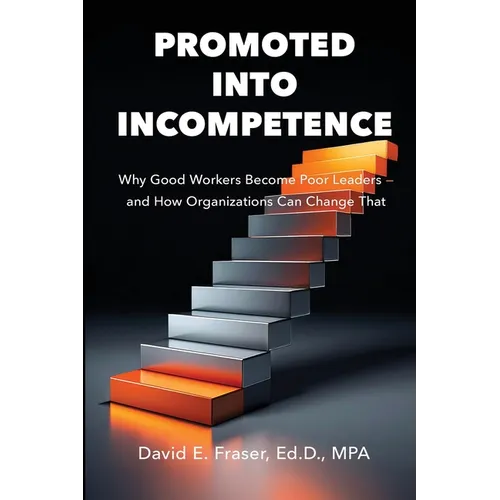 Promoted into Incompetence: Why Good Workers Become Poor Leaders-and How Organizations Can Change That