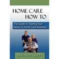 HOME CARE HOW TO - The Guide To Starting Your Senior In Home Care Business